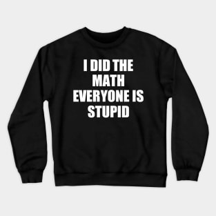 I Did The Math Everyone Is Stupid Crewneck Sweatshirt